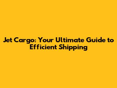 Jet Cargo: Your Ultimate Guide to Efficient Shipping