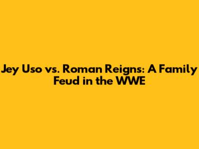 Jey Uso vs. Roman Reigns: A Family Feud in the WWE