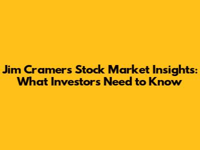 Jim Cramer's Stock Market Insights: What Investors Need to Know