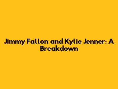 Jimmy Fallon and Kylie Jenner: A Breakdown