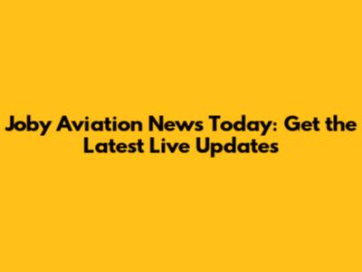 Joby Aviation News Today: Get the Latest Live Updates