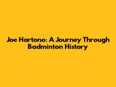 Joe Hartono: A Journey Through Badminton History