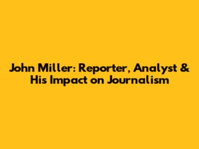 John Miller: Reporter, Analyst & His Impact on Journalism