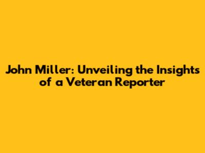 John Miller: Unveiling the Insights of a Veteran Reporter