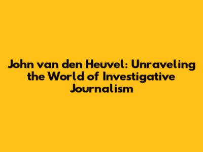 John van den Heuvel: Unraveling the World of Investigative Journalism