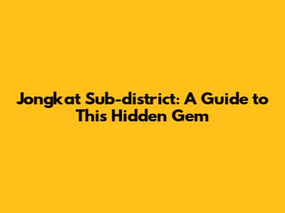 Jongkat Sub-district: A Guide to This Hidden Gem