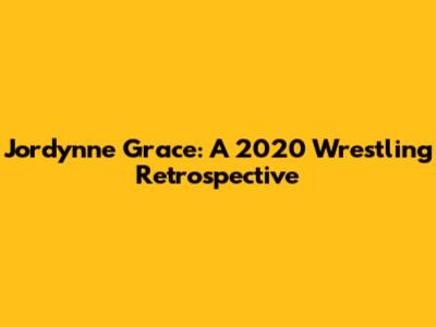 Jordynne Grace: A 2020 Wrestling Retrospective