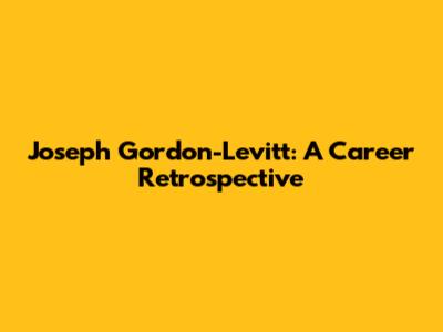 Joseph Gordon-Levitt: A Career Retrospective