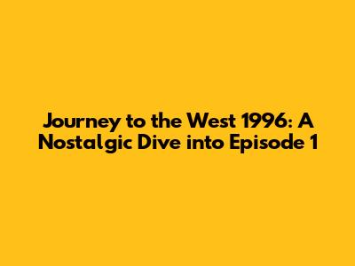 Journey to the West 1996: A Nostalgic Dive into Episode 1