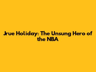 Jrue Holiday: The Unsung Hero of the NBA