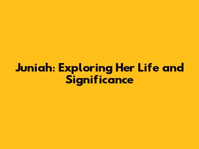 Juniah: Exploring Her Life and Significance