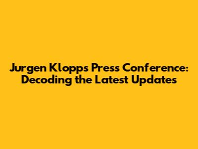 Jurgen Klopp's Press Conference: Decoding the Latest Updates