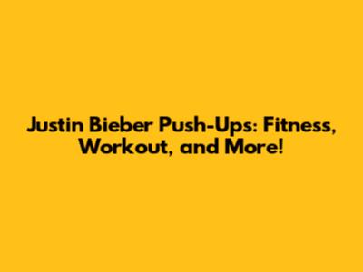 Justin Bieber Push-Ups: Fitness, Workout, and More!