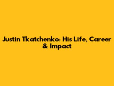 Justin Tkatchenko: His Life, Career & Impact