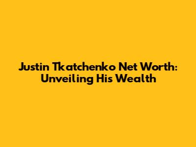 Justin Tkatchenko Net Worth: Unveiling His Wealth