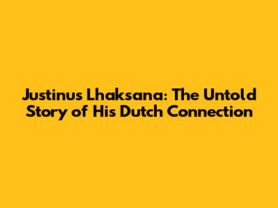Justinus Lhaksana: The Untold Story of His Dutch Connection