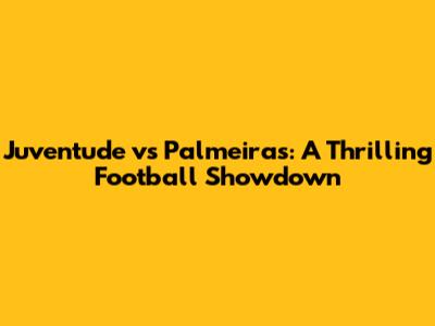 Juventude vs Palmeiras: A Thrilling Football Showdown