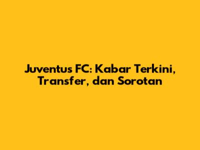 Juventus FC: Kabar Terkini, Transfer, dan Sorotan