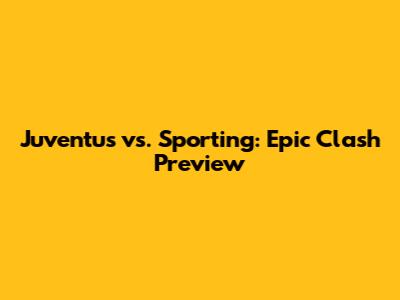 Juventus vs. Sporting: Epic Clash Preview