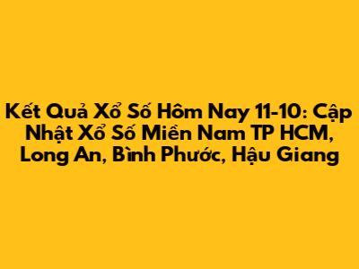 Kết Quả Xổ Số Hôm Nay 11-10: Cập Nhật Xổ Số Miền Nam TP HCM, Long An, Bình Phước, Hậu Giang