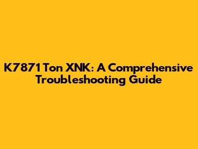 K7871 Ton XNK: A Comprehensive Troubleshooting Guide