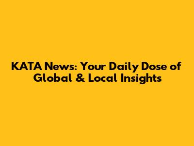 KATA News: Your Daily Dose of Global & Local Insights
