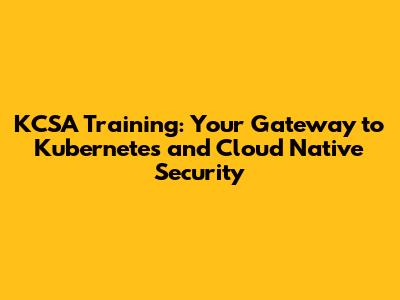 KCSA Training: Your Gateway to Kubernetes and Cloud Native Security