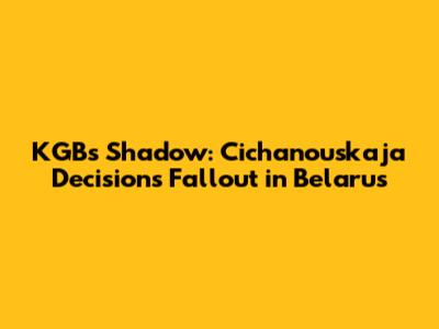 KGB's Shadow: Cichanouskaja Decision's Fallout in Belarus