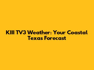 KIII TV3 Weather: Your Coastal Texas Forecast