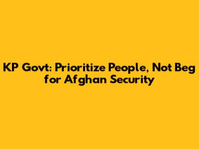 KP Govt: Prioritize People, Not Beg for Afghan Security