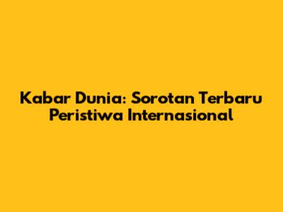 Kabar Dunia: Sorotan Terbaru Peristiwa Internasional