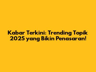Kabar Terkini: Trending Topik 2025 yang Bikin Penasaran!