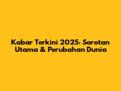 Kabar Terkini 2025: Sorotan Utama & Perubahan Dunia