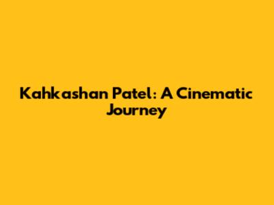 Kahkashan Patel: A Cinematic Journey