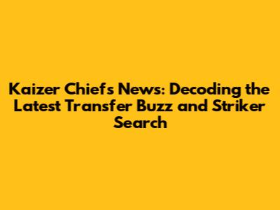 Kaizer Chiefs News: Decoding the Latest Transfer Buzz and Striker Search