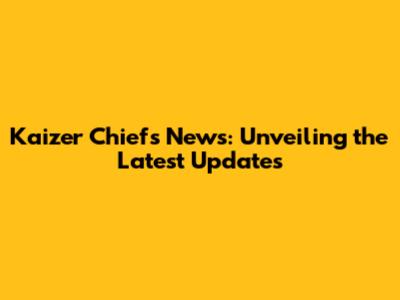 Kaizer Chiefs News: Unveiling the Latest Updates