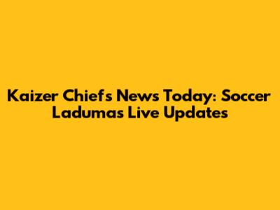 Kaizer Chiefs News Today: Soccer Laduma's Live Updates
