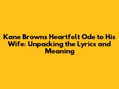 Kane Brown's Heartfelt Ode to His Wife: Unpacking the Lyrics and Meaning