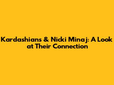 Kardashians & Nicki Minaj: A Look at Their Connection