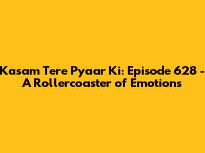 Kasam Tere Pyaar Ki: Episode 628 - A Rollercoaster of Emotions