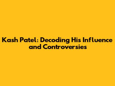 Kash Patel: Decoding His Influence and Controversies