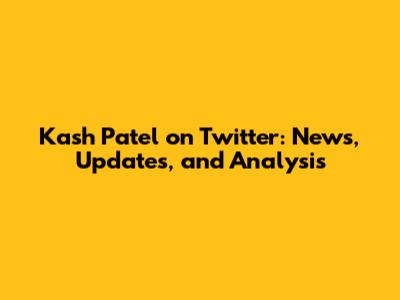 Kash Patel on Twitter: News, Updates, and Analysis
