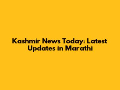 Kashmir News Today: Latest Updates in Marathi