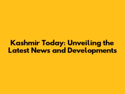 Kashmir Today: Unveiling the Latest News and Developments