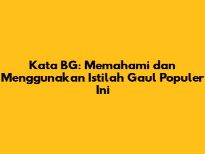 Kata BG: Memahami dan Menggunakan Istilah Gaul Populer Ini