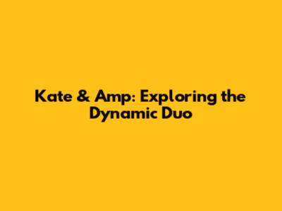 Kate & Amp: Exploring the Dynamic Duo