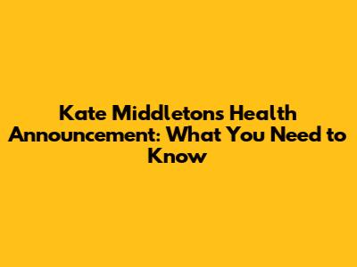 Kate Middleton's Health Announcement: What You Need to Know