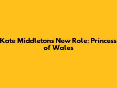 Kate Middleton's New Role: Princess of Wales