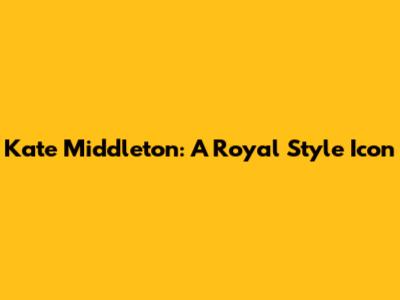 Kate Middleton: A Royal Style Icon