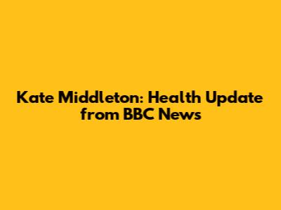 Kate Middleton: Health Update from BBC News